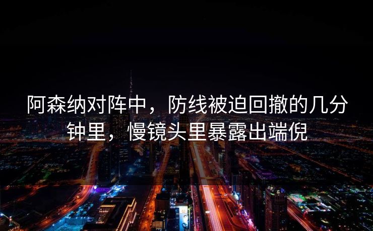 阿森纳对阵中，防线被迫回撤的几分钟里，慢镜头里暴露出端倪