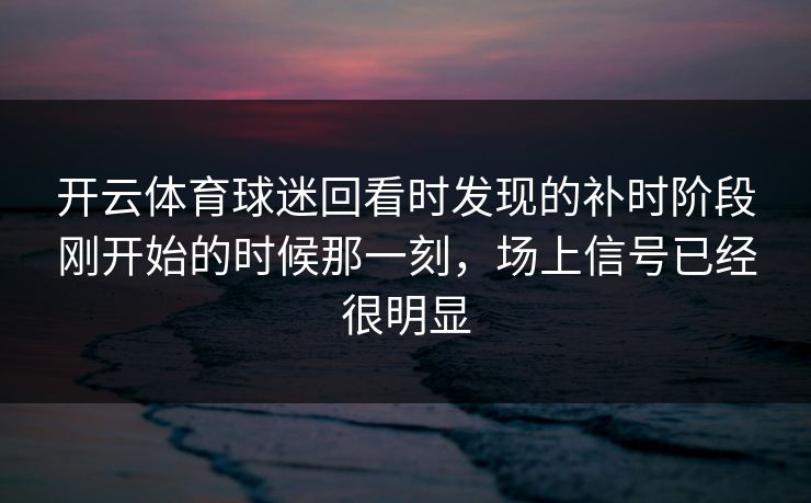 开云体育球迷回看时发现的补时阶段刚开始的时候那一刻，场上信号已经很明显