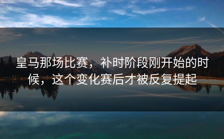 皇马那场比赛，补时阶段刚开始的时候，这个变化赛后才被反复提起
