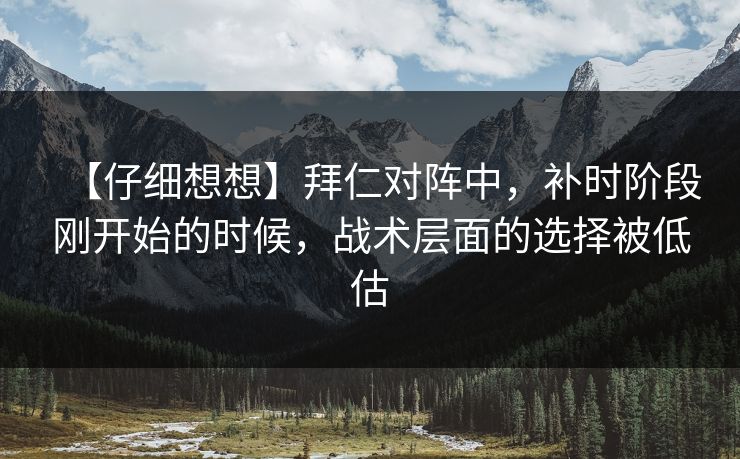 【仔细想想】拜仁对阵中，补时阶段刚开始的时候，战术层面的选择被低估