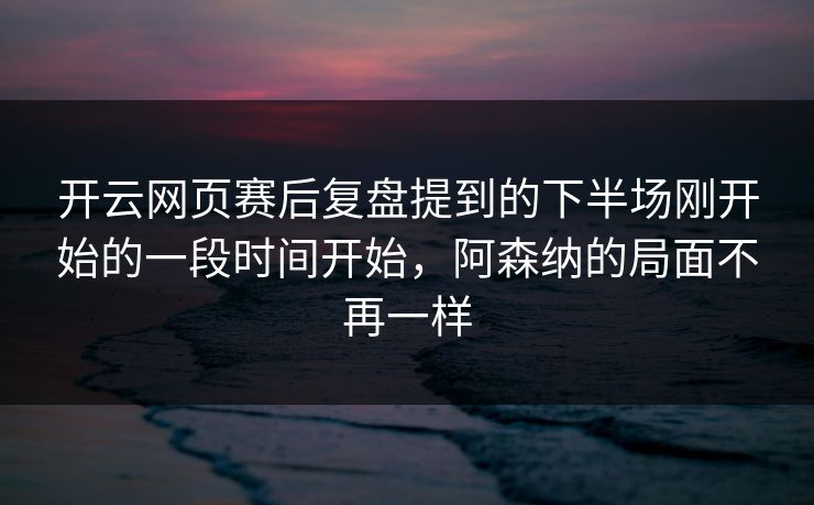 开云网页赛后复盘提到的下半场刚开始的一段时间开始,阿森纳的局面不再一样 开云网页赛后复盘提到的下半场刚开始的一段时间开始,阿森纳的局面不再一样