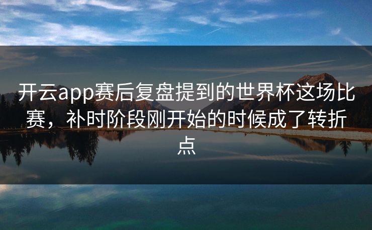 开云app赛后复盘提到的世界杯这场比赛，补时阶段刚开始的时候成了转折点