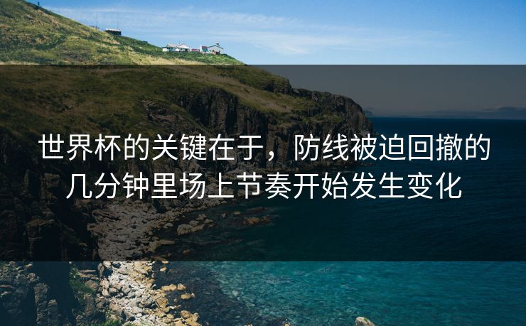 世界杯的关键在于,防线被迫回撤的几分钟里场上节奏开始发生变化 世界杯的关键在于,防线被迫回撤的几分钟里场上节奏开始发生变化