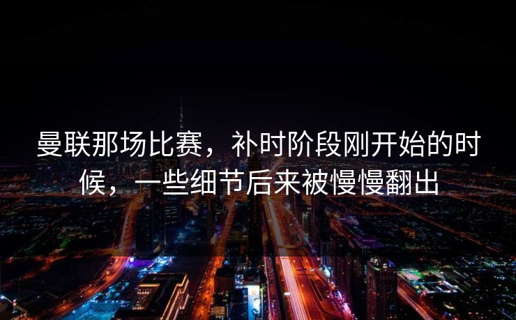 曼联那场比赛，补时阶段刚开始的时候，一些细节后来被慢慢翻出
