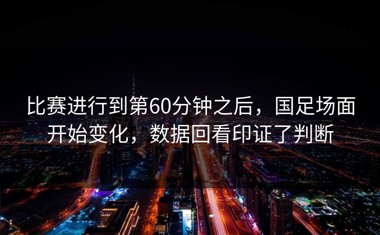 比赛进行到第60分钟之后，国足场面开始变化，数据回看印证了判断