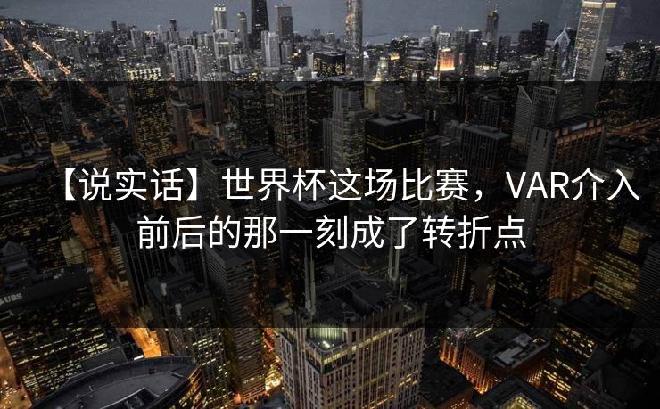 【说实话】世界杯这场比赛，VAR介入前后的那一刻成了转折点