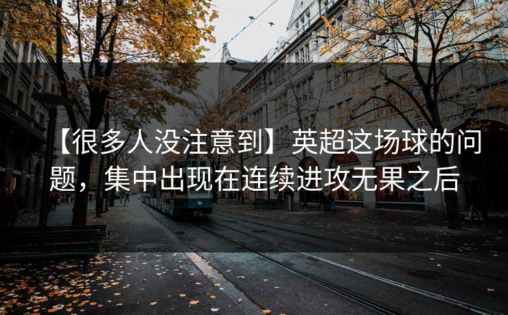 【很多人没注意到】英超这场球的问题,集中出现在连续进攻无果之后 【很多人没注意到】英超这场球的问题,集中出现在连续进攻无果之后
