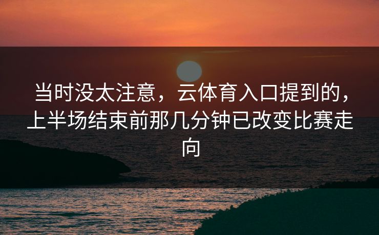 当时没太注意,云体育入口提到的,上半场结束前那几分钟已改变比赛走向 当时没太注意,云体育入口提到的,上半场结束前那几分钟已改变比赛走向
