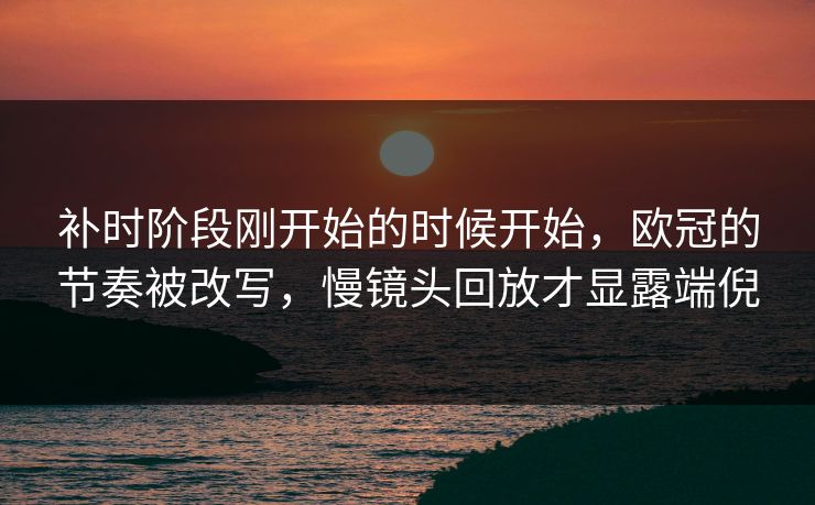 补时阶段刚开始的时候开始,欧冠的节奏被改写,慢镜头回放才显露端倪 补时阶段刚开始的时候开始,欧冠的节奏被改写,慢镜头回放才显露端倪