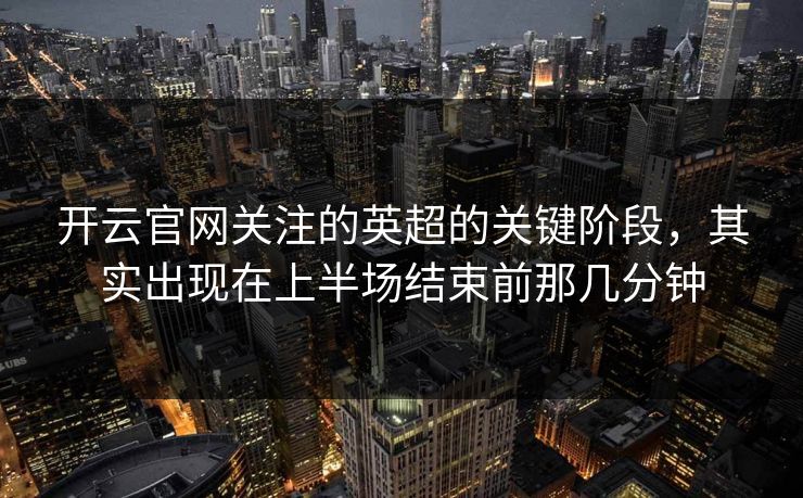 开云官网关注的英超的关键阶段,其实出现在上半场结束前那几分钟 开云官网关注的英超的关键阶段,其实出现在上半场结束前那几分钟