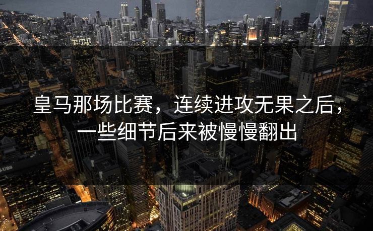 皇马那场比赛,连续进攻无果之后,一些细节后来被慢慢翻出 皇马那场比赛,连续进攻无果之后,一些细节后来被慢慢翻出
