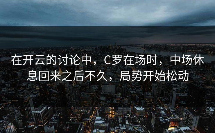 在开云的讨论中,C罗在场时,中场休息回来之后不久,局势开始松动 在开云的讨论中,C罗在场时,中场休息回来之后不久,局势开始松动