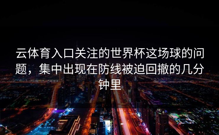 云体育入口关注的世界杯这场球的问题，集中出现在防线被迫回撤的几分钟里