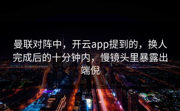 曼联对阵中,开云app提到的,换人完成后的十分钟内,慢镜头里暴露出端倪 曼联对阵中,开云app提到的,换人完成后的十分钟内,慢镜头里暴露出端倪