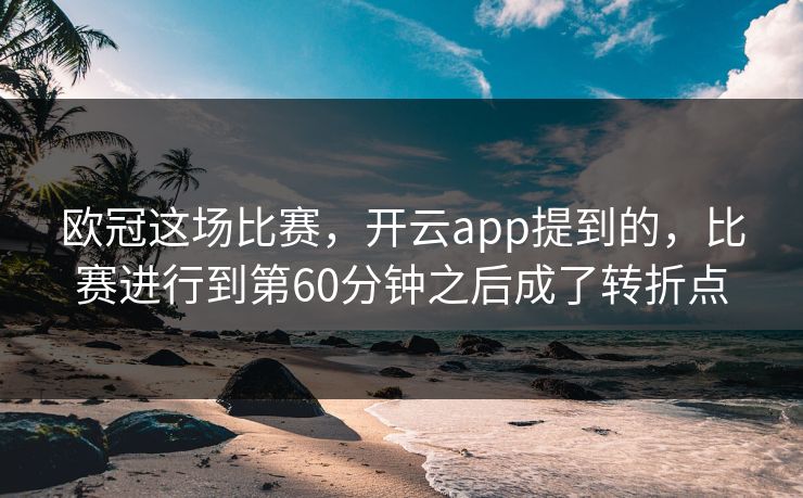 欧冠这场比赛,开云app提到的,比赛进行到第60分钟之后成了转折点 欧冠这场比赛,开云app提到的,比赛进行到第60分钟之后成了转折点