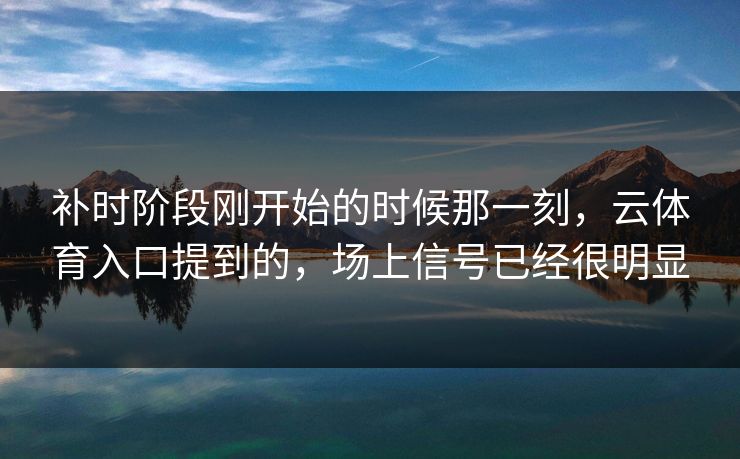 补时阶段刚开始的时候那一刻，云体育入口提到的，场上信号已经很明显
