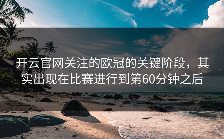 开云官网关注的欧冠的关键阶段，其实出现在比赛进行到第60分钟之后