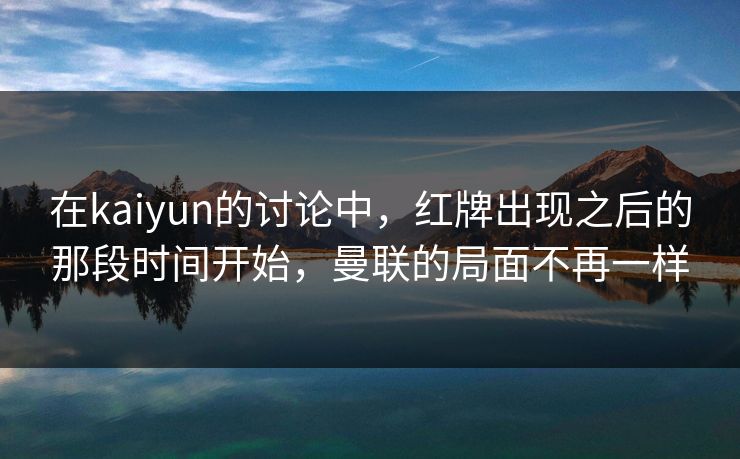 在kaiyun的讨论中，红牌出现之后的那段时间开始，曼联的局面不再一样
