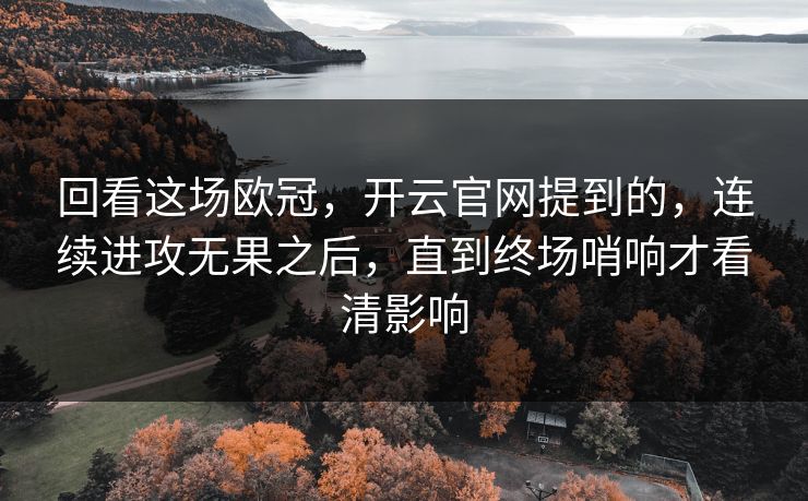 回看这场欧冠，开云官网提到的，连续进攻无果之后，直到终场哨响才看清影响