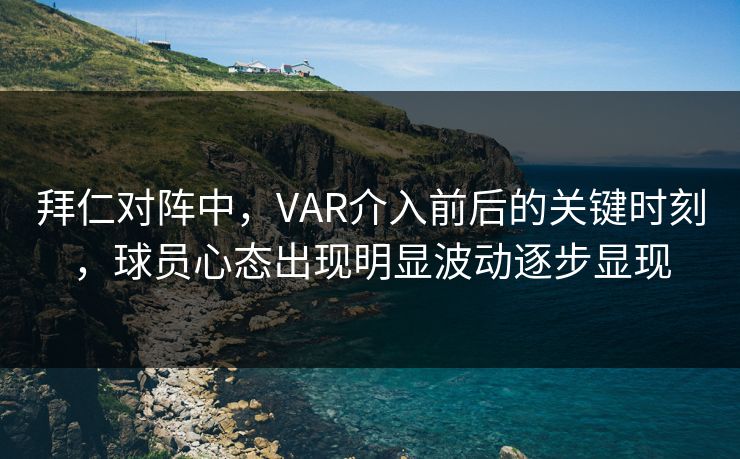 拜仁对阵中，VAR介入前后的关键时刻，球员心态出现明显波动逐步显现