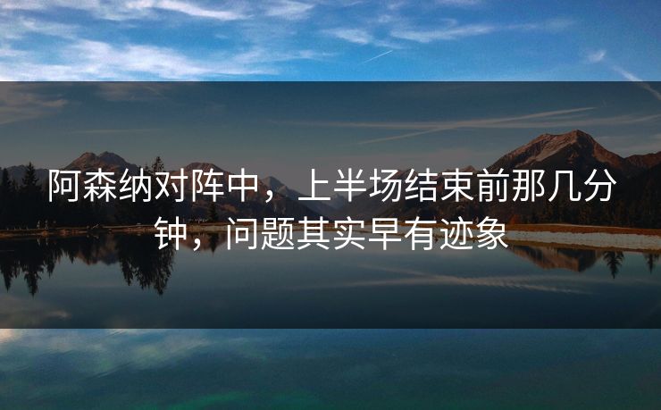 阿森纳对阵中，上半场结束前那几分钟，问题其实早有迹象