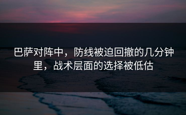 巴萨对阵中，防线被迫回撤的几分钟里，战术层面的选择被低估