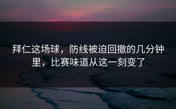 拜仁这场球，防线被迫回撤的几分钟里，比赛味道从这一刻变了