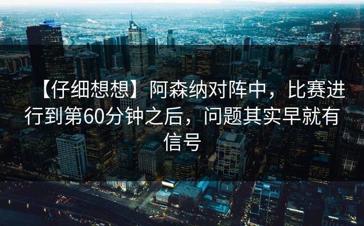 【仔细想想】阿森纳对阵中，比赛进行到第60分钟之后，问题其实早就有信号