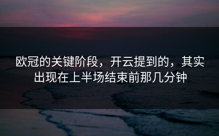 欧冠的关键阶段，开云提到的，其实出现在上半场结束前那几分钟