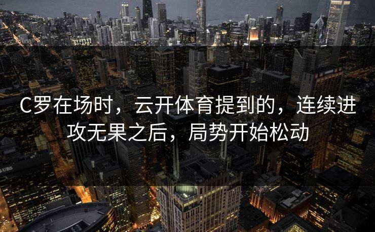 C罗在场时，云开体育提到的，连续进攻无果之后，局势开始松动