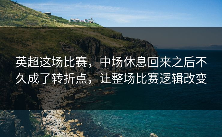 英超这场比赛，中场休息回来之后不久成了转折点，让整场比赛逻辑改变