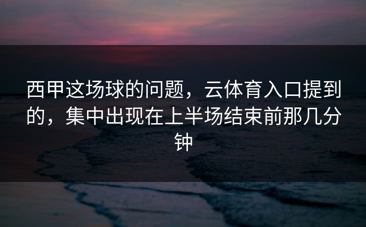西甲这场球的问题，云体育入口提到的，集中出现在上半场结束前那几分钟