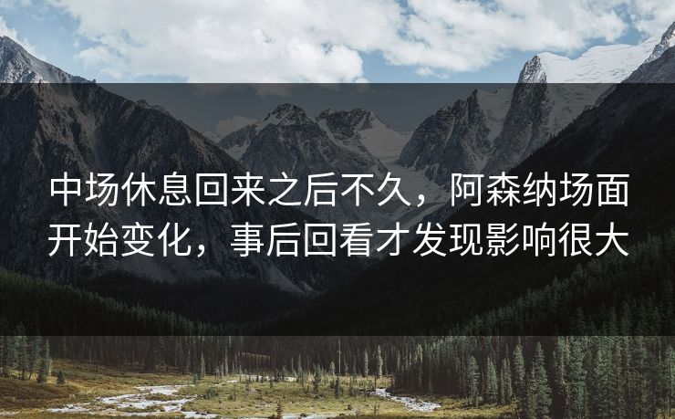 中场休息回来之后不久，阿森纳场面开始变化，事后回看才发现影响很大