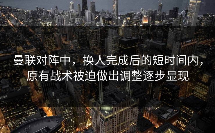 曼联对阵中，换人完成后的短时间内，原有战术被迫做出调整逐步显现